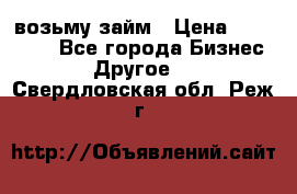 возьму займ › Цена ­ 200 000 - Все города Бизнес » Другое   . Свердловская обл.,Реж г.